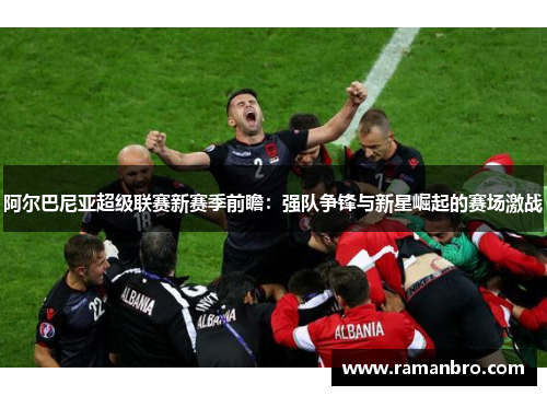 阿尔巴尼亚超级联赛新赛季前瞻：强队争锋与新星崛起的赛场激战