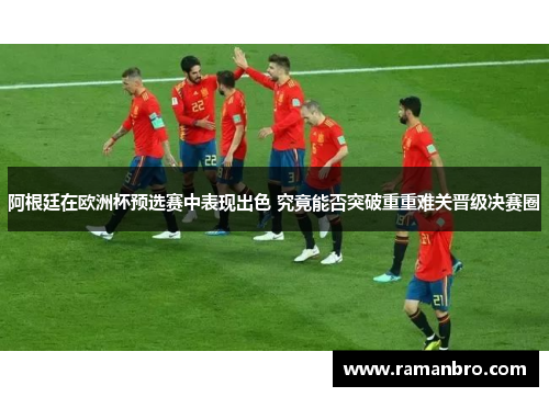 阿根廷在欧洲杯预选赛中表现出色 究竟能否突破重重难关晋级决赛圈