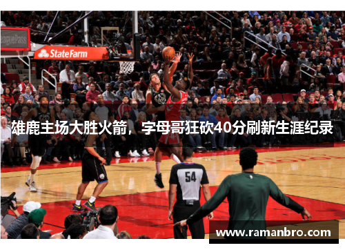雄鹿主场大胜火箭，字母哥狂砍40分刷新生涯纪录