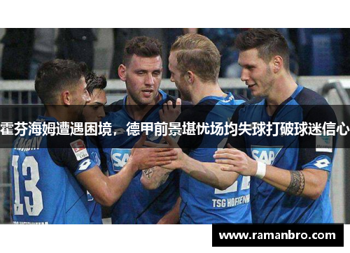 霍芬海姆遭遇困境，德甲前景堪忧场均失球打破球迷信心