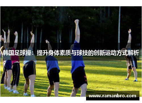 韩国足球操：提升身体素质与球技的创新运动方式解析