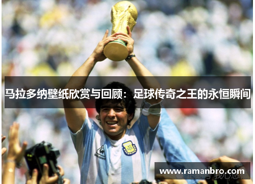 马拉多纳壁纸欣赏与回顾：足球传奇之王的永恒瞬间
