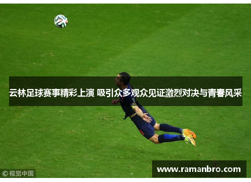 云林足球赛事精彩上演 吸引众多观众见证激烈对决与青春风采