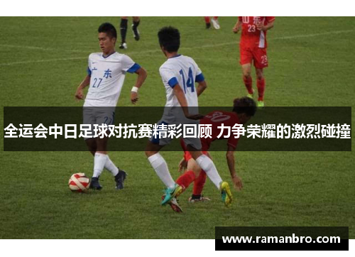 全运会中日足球对抗赛精彩回顾 力争荣耀的激烈碰撞