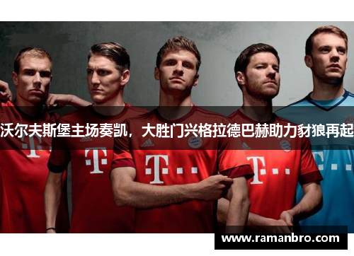 沃尔夫斯堡主场奏凯，大胜门兴格拉德巴赫助力豺狼再起