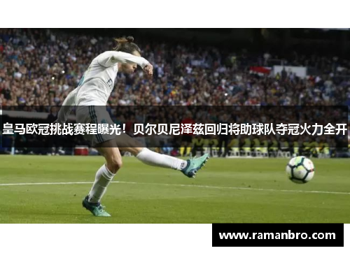 皇马欧冠挑战赛程曝光！贝尔贝尼泽兹回归将助球队夺冠火力全开