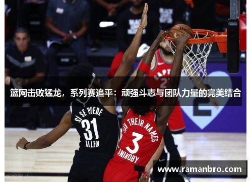 篮网击败猛龙，系列赛追平：顽强斗志与团队力量的完美结合