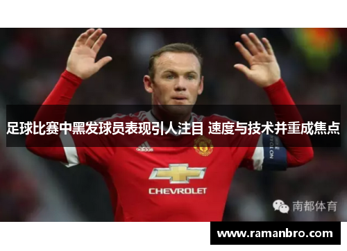 足球比赛中黑发球员表现引人注目 速度与技术并重成焦点