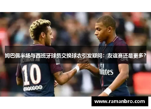 姆巴佩半场与西班牙球员交换球衣引发疑问：友谊赛还是更多？
