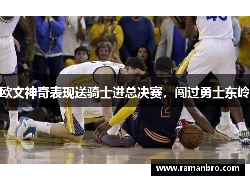 欧文神奇表现送骑士进总决赛，闯过勇士东岭