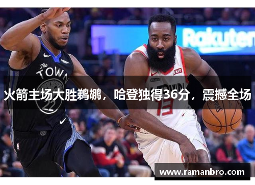 火箭主场大胜鹈鹕，哈登独得36分，震撼全场