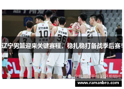 辽宁男篮迎来关键赛程，稳扎稳打备战季后赛！