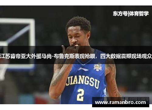 江苏肯帝亚大外援马尚-布鲁克斯表现抢眼，四大数据震撼现场观众