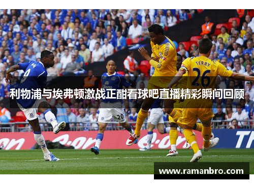 利物浦与埃弗顿激战正酣看球吧直播精彩瞬间回顾