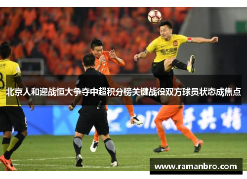 北京人和迎战恒大争夺中超积分榜关键战役双方球员状态成焦点