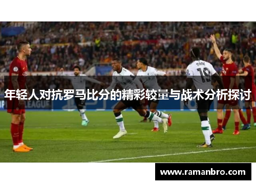 年轻人对抗罗马比分的精彩较量与战术分析探讨