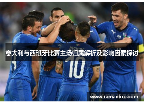 意大利与西班牙比赛主场归属解析及影响因素探讨