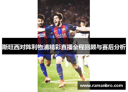 斯旺西对阵利物浦精彩直播全程回顾与赛后分析