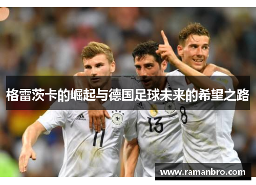 格雷茨卡的崛起与德国足球未来的希望之路