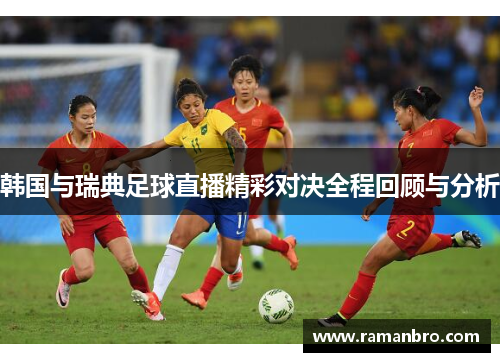 韩国与瑞典足球直播精彩对决全程回顾与分析