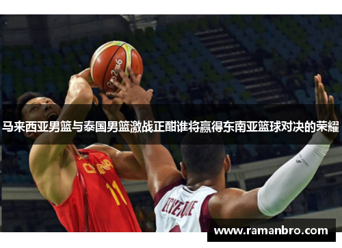 马来西亚男篮与泰国男篮激战正酣谁将赢得东南亚篮球对决的荣耀