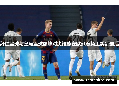 拜仁篮球与皇马篮球巅峰对决谁能在欧冠赛场上笑到最后