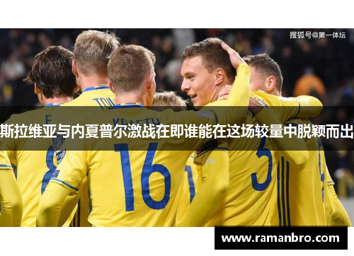 斯拉维亚与内夏普尔激战在即谁能在这场较量中脱颖而出