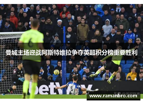 曼城主场迎战阿斯特维拉争夺英超积分榜重要胜利