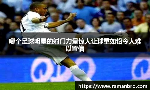 哪个足球明星的射门力量惊人让球重如铅令人难以置信