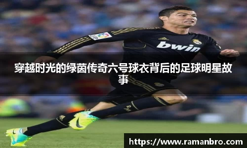 穿越时光的绿茵传奇六号球衣背后的足球明星故事